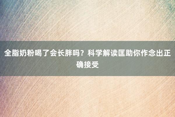 全脂奶粉喝了会长胖吗？科学解读匡助你作念出正确接受