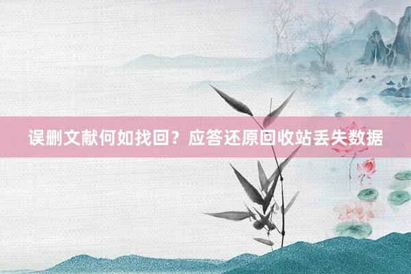 误删文献何如找回？应答还原回收站丢失数据