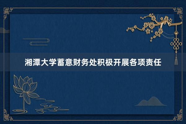 湘潭大学蓄意财务处积极开展各项责任