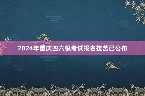 2024年重庆四六级考试报名技艺已公布