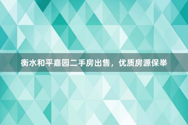 衡水和平嘉园二手房出售，优质房源保举