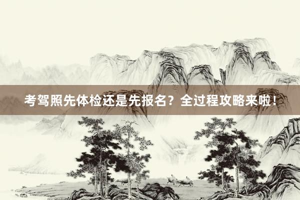 考驾照先体检还是先报名？全过程攻略来啦！